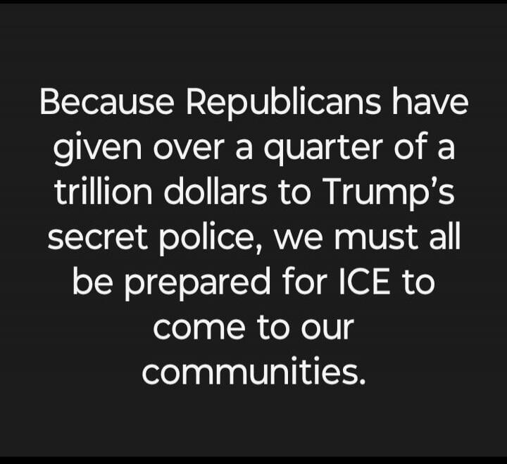Because Republicans have given over a quarter of a trillion dollars to Trump's secret police, we must all be prepared for ICE to come to our communities.
