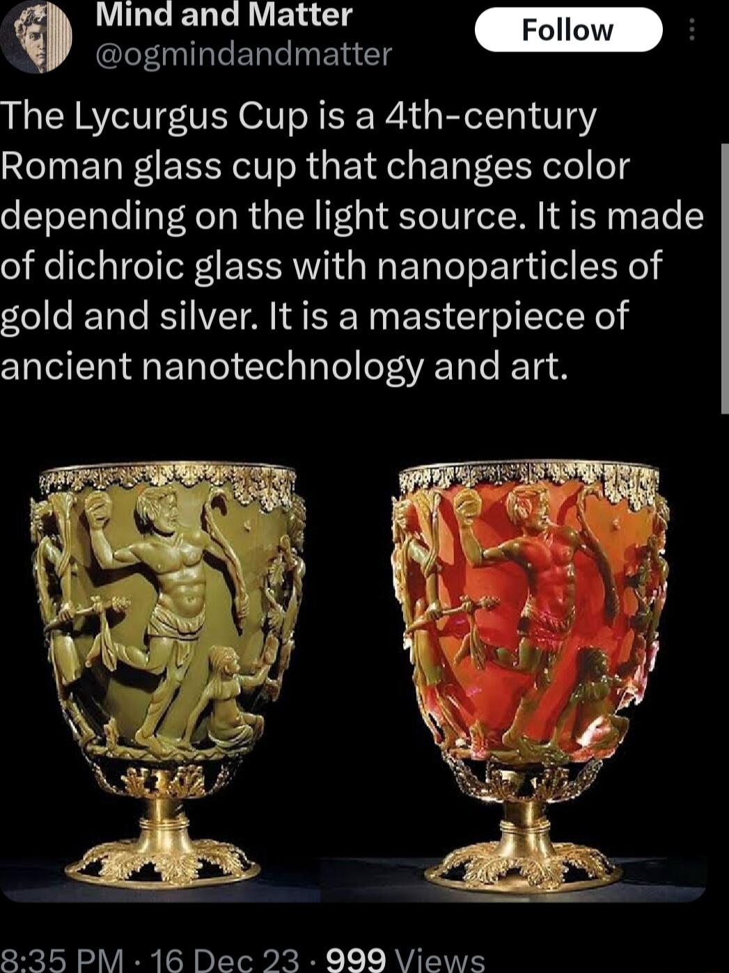 Mind and Matter I TeETTe y e eTg The Lycurgus Cup is a 4th century Roman glass cup that changes color depending on the light source It is made of dichroic glass with nanoparticles of gold and silver It is a masterpiece of I ETalel Sl aTael e TR Ta e T 35 PM 16 Dec 23 999 Views