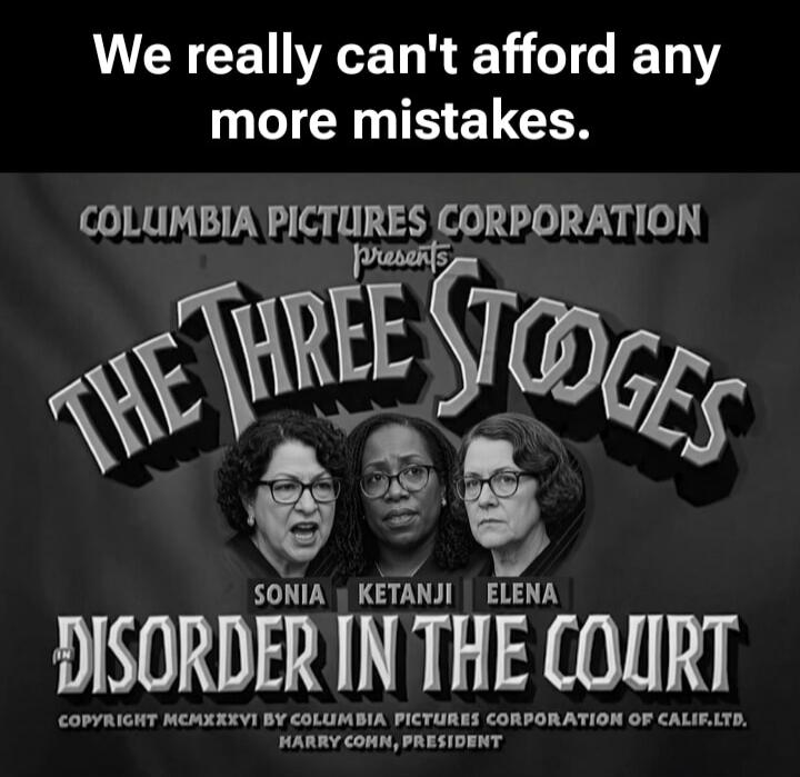 We really can't afford any more mistakes. COLUMBIA PICTURES CORPORATION presents THE THREE STOOGES SONIA KETANJI ELENA DISORDER IN THE COURT COPYRIGHT MCMXXXVI BY COLUMBIA PICTURES CORPORATION OF CALIF.LTD. HARRY COHN, PRESIDENT