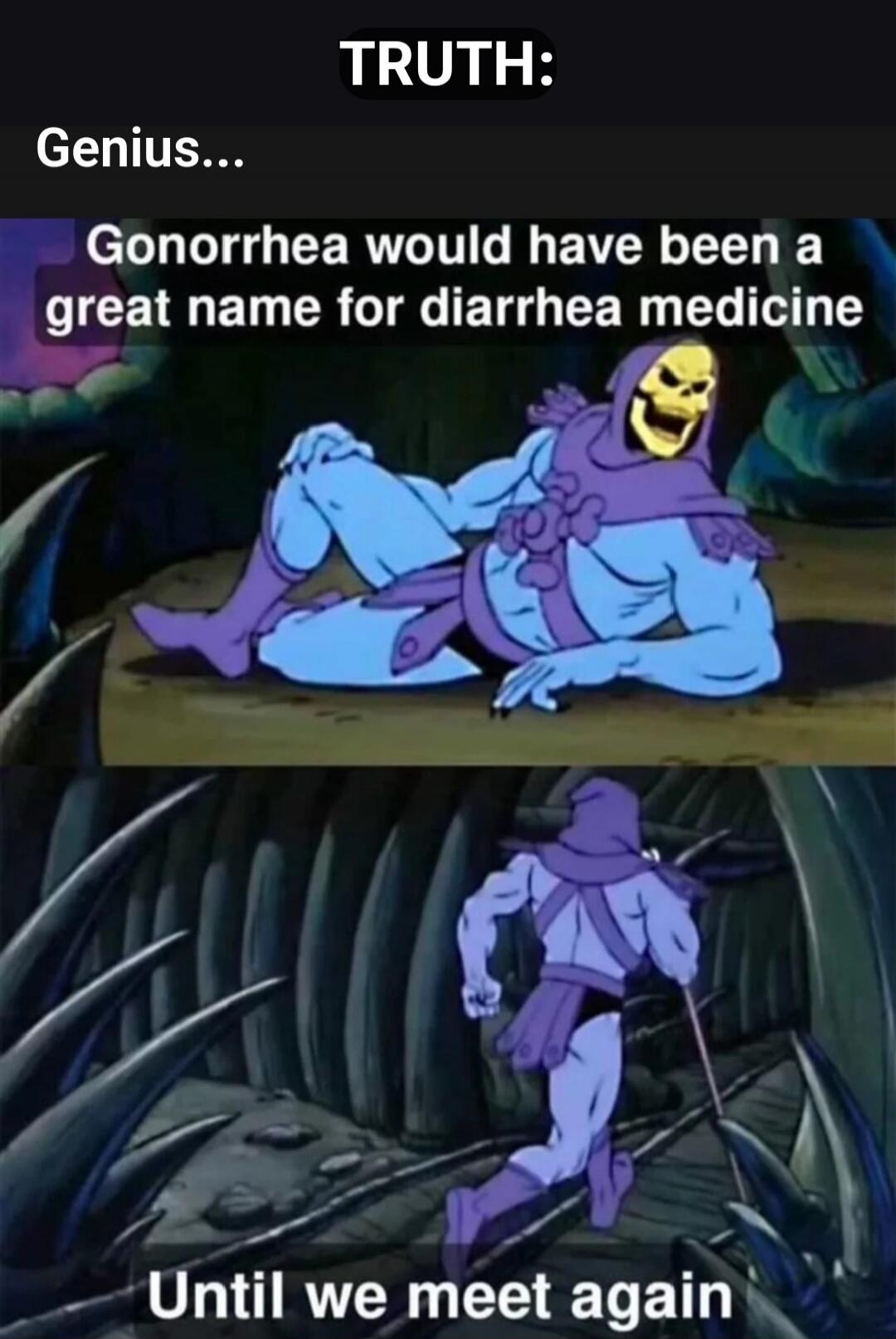 TRUTH: Genius... Gonorrhea would have been a great name for diarrhea medicine Until we meet again