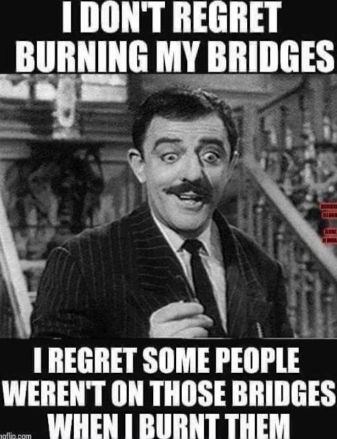 I DON'T REGRET BURNING MY BRIDGES I REGRET SOME PEOPLE WEREN'T ON THOSE BRIDGES WHEN I BURNED THEM