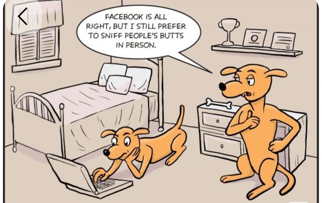 FACEBOOK IS ALL RIGHT, BUT I STILL PREFER TO SNIFF PEOPLE'S BUTTS IN PERSON.