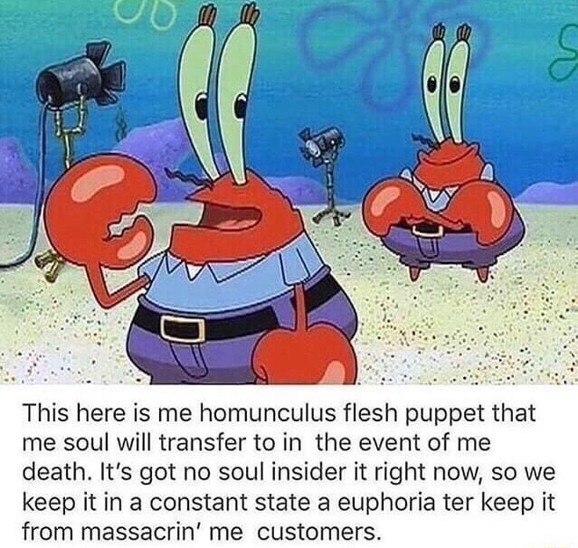 This here is me homunculus flesh puppet that me soul will transfer to in the event of me death Its got no soul insider it right now so we keep it in a constant state a euphoria ter keep it from massacrin me customers