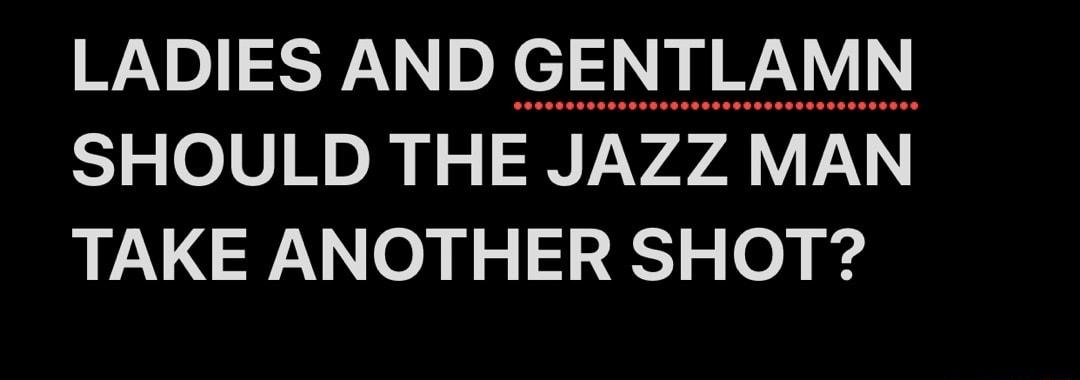 LADIES AND GENTLAMN SHOULD THE JAZZ MAN TAKE ANOTHER SHOT