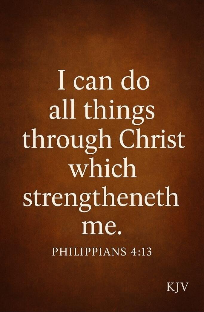 I can do all things through Christ which strengtheneth me. Philippians 4:13 KJV