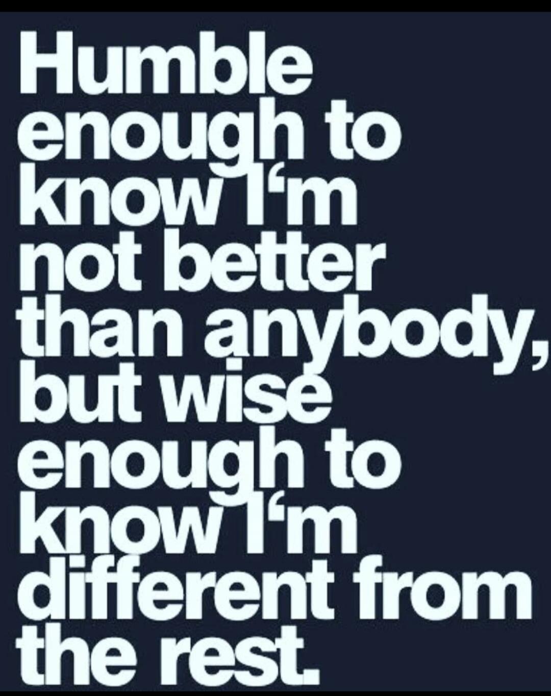 Humble enough to know I'm not better than anybody, but wise enough to know I'm different from the rest.
