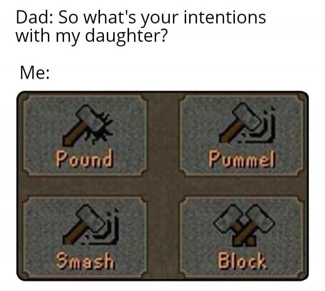Dad: So what's your intentions with my daughter? Me:

[Four options]
Pound  |  Pummel
Smash  |  Block