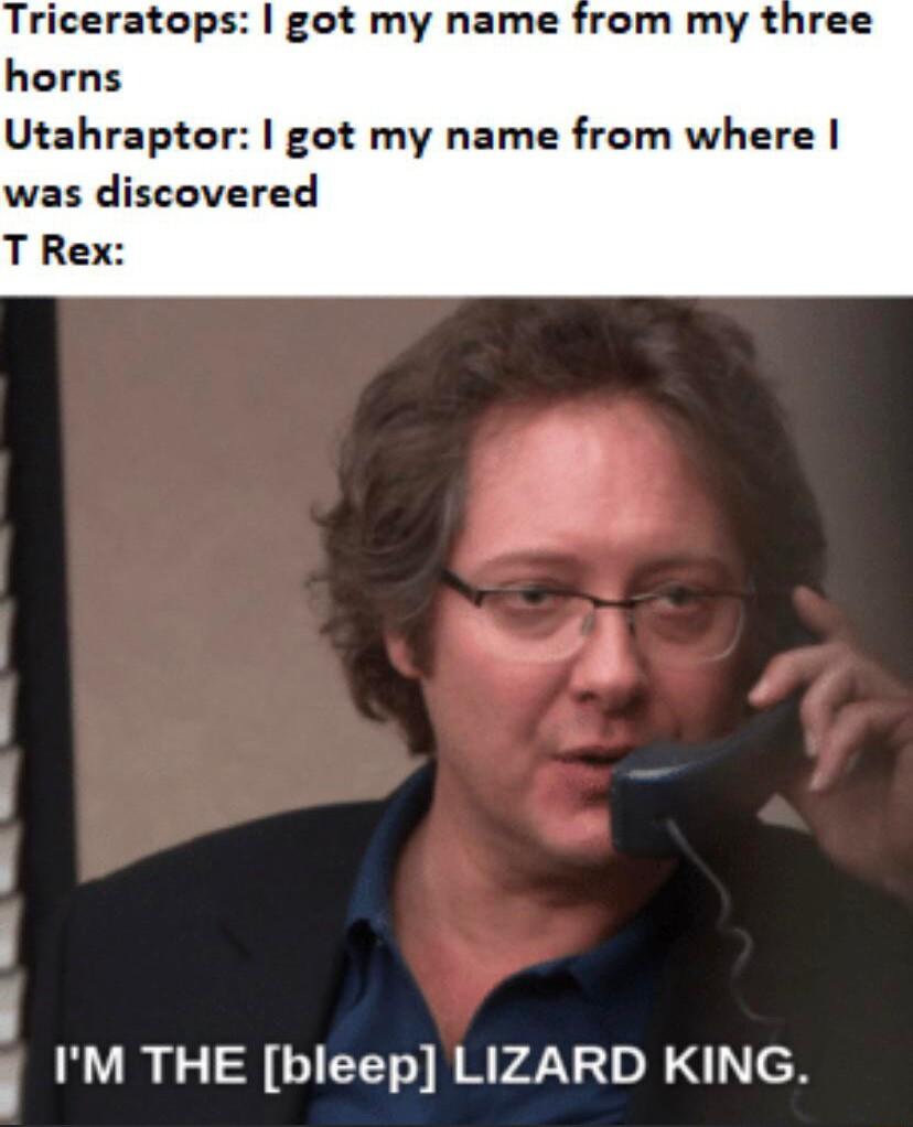 Triceratops got my name horns Utahraptor got my name from where was discovered T Rex IM THE bleep LIZARD KING
