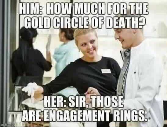 HIM: HOW MUCH FOR THE GOLD CIRCLE OF DEATH? HER: SIR, THOSE ARE ENGAGEMENT RINGS.