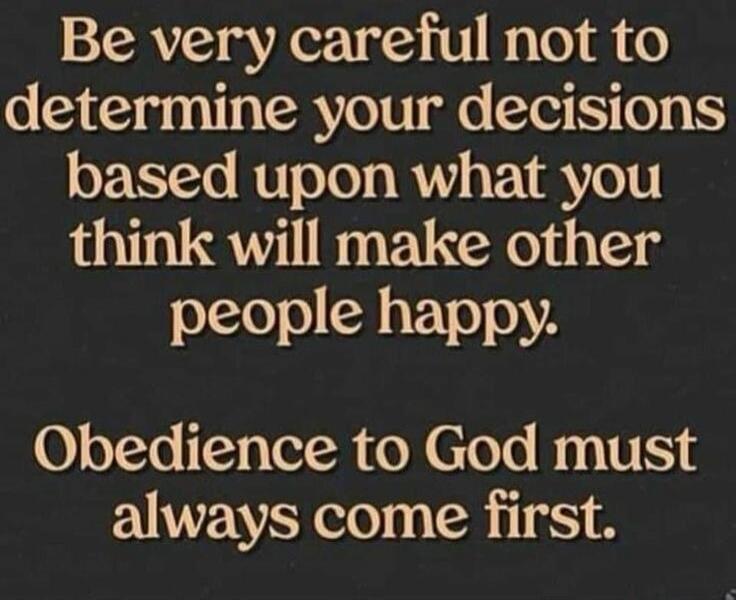 Be very careful not to determine your decisions based upon what you think will make other people happy. Obedience to God must always come first.