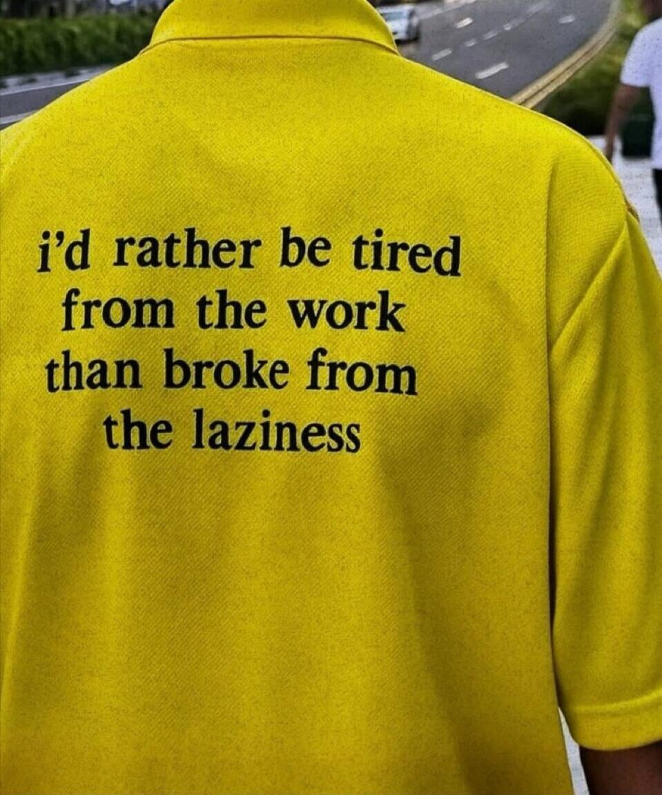 i'd rather be tired from the work than broke from the laziness
