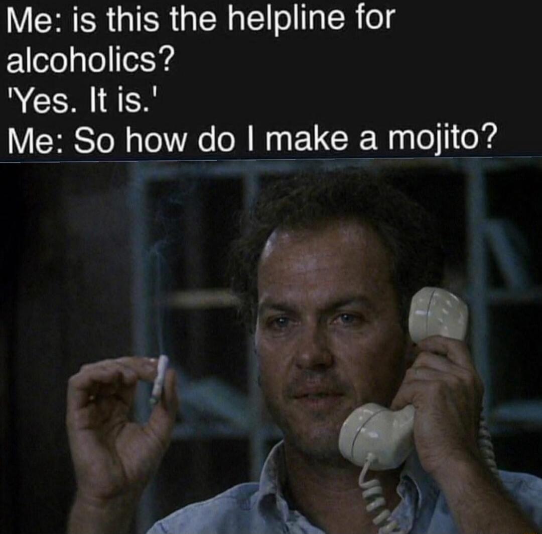 Me: is this the helpline for alcoholics? 'Yes. It is.' Me: So how do I make a mojito?