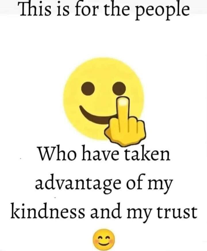 This is for the people
Who have taken advantage of my kindness and my trust