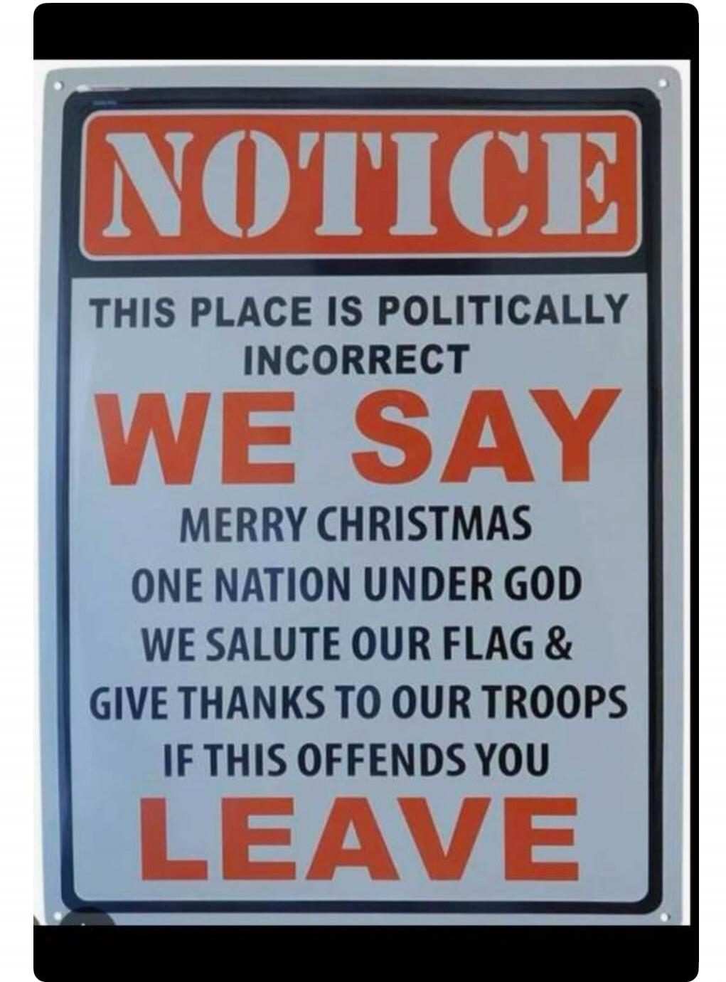 NOTICE THIS PLACE IS POLITICALLY INCORRECT WE SAY MERRY CHRISTMAS ONE NATION UNDER GOD WE SALUTE OUR FLAG & GIVE THANKS TO OUR TROOPS IF THIS OFFENDS YOU LEAVE