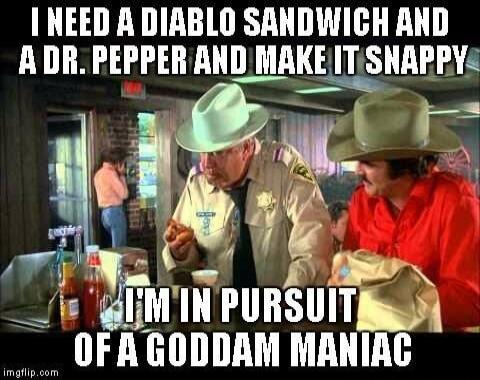 I NEED A DIABLO SANDWICH AND A DR. PEPPER AND MAKE IT SNAPPY I'M IN PURSUIT OF A GODDAM MANIAC