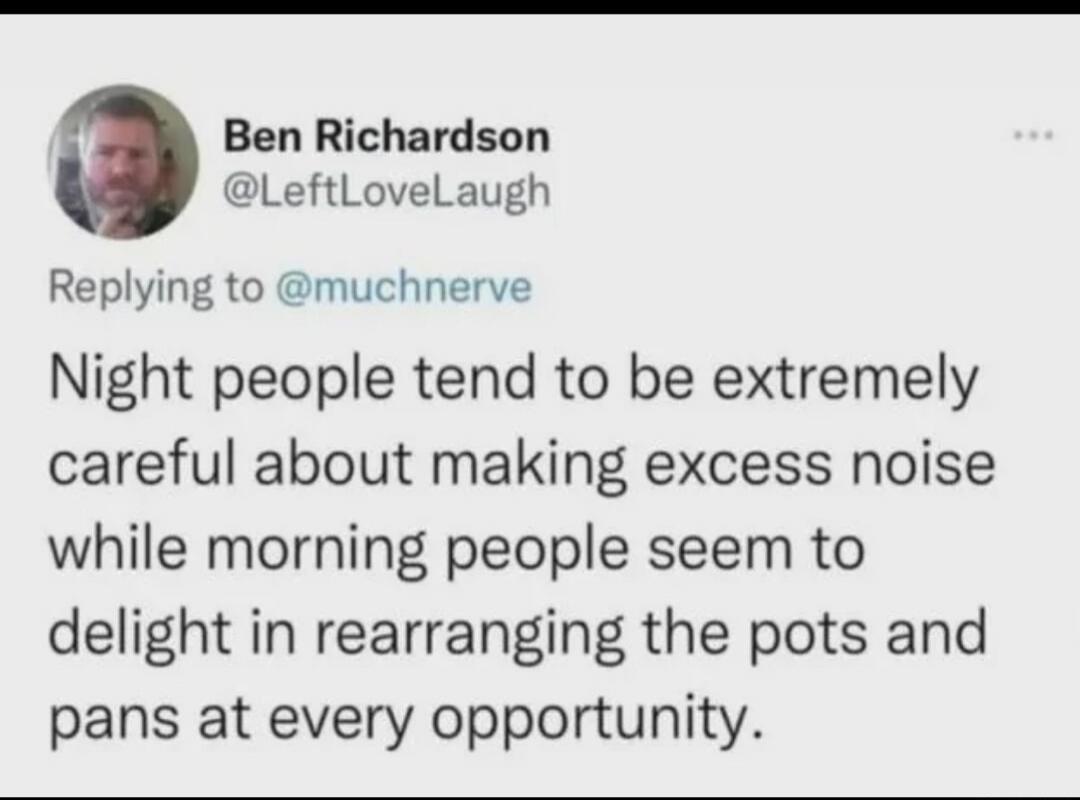 Night people tend to be extremely careful about making excess noise while morning people seem to delight in rearranging the pots and pans at every opportunity.