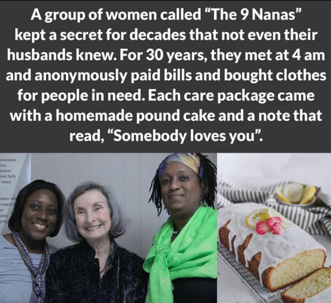 A group of women called The 9 Nanas kept a secret for decades that not even their LUTELENT BTG A LT E TR I T T T ELL ED TV GITE G ETG LH BRI T G T for people in need Each care package came with a homemade pound cake and a note that read Somebody loves you