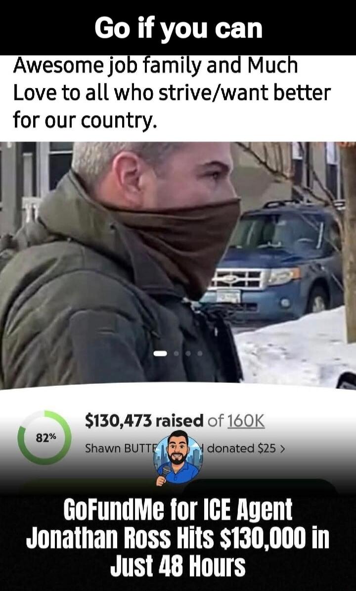 Go if you can
Awesome job family and Much Love to all who strive/want better for our country.

GoFundMe for ICE Agent Jonathan Ross Hits $130,000 in Just 48 Hours