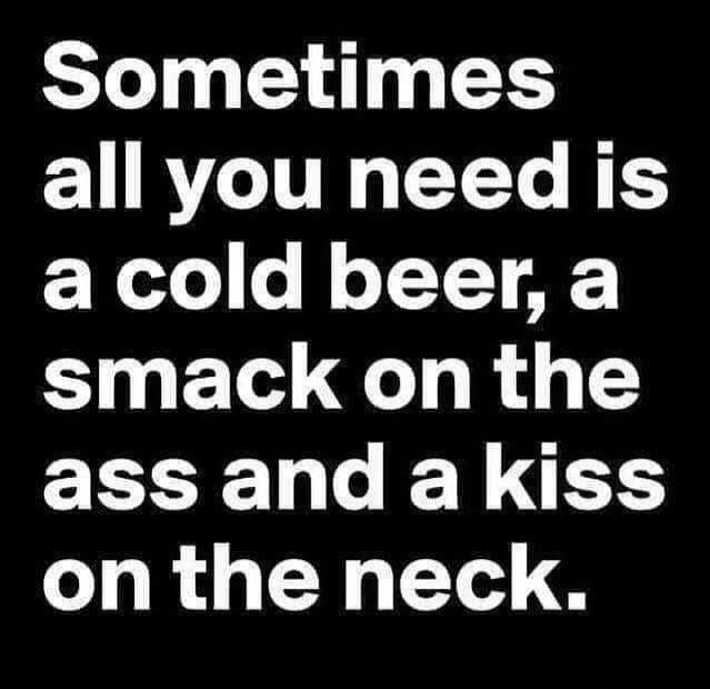 Sometimes all you need is a cold beer, a smack on the ass and a kiss on the neck.