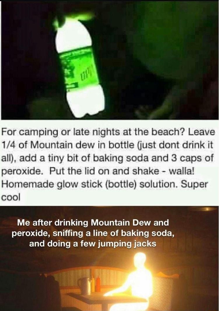 For camping or late nights at the beach Leave 14 of Mountain dew in bottle just dont drink it all add a tiny bit of baking soda and 3 caps of peroxide Put the lid on and shake walla Homemade glow stick bottle solution Super cool Me after drinking Mountain Dew and peroxide sniffing a line of baking soda and doing a few jumping jacks