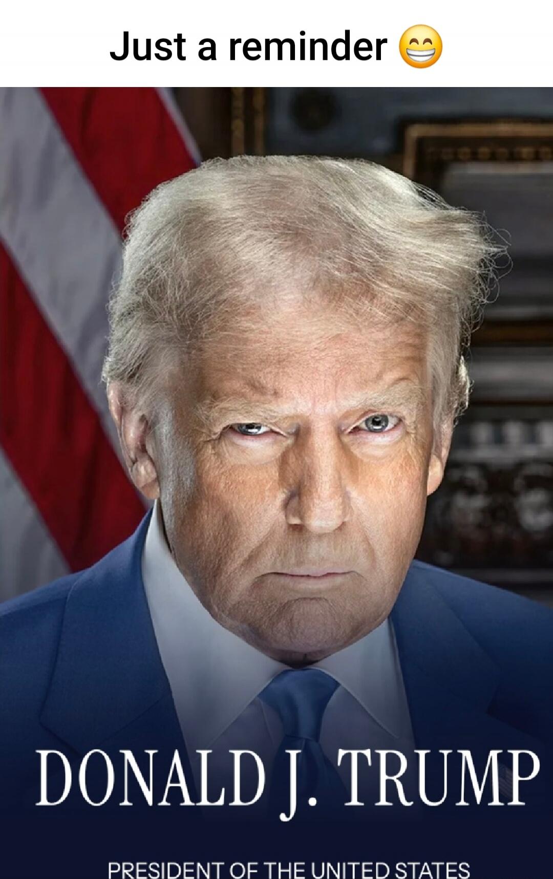 Just a reminder 😁
DONALD J. TRUMP
PRESIDENT OF THE UNITED STATES