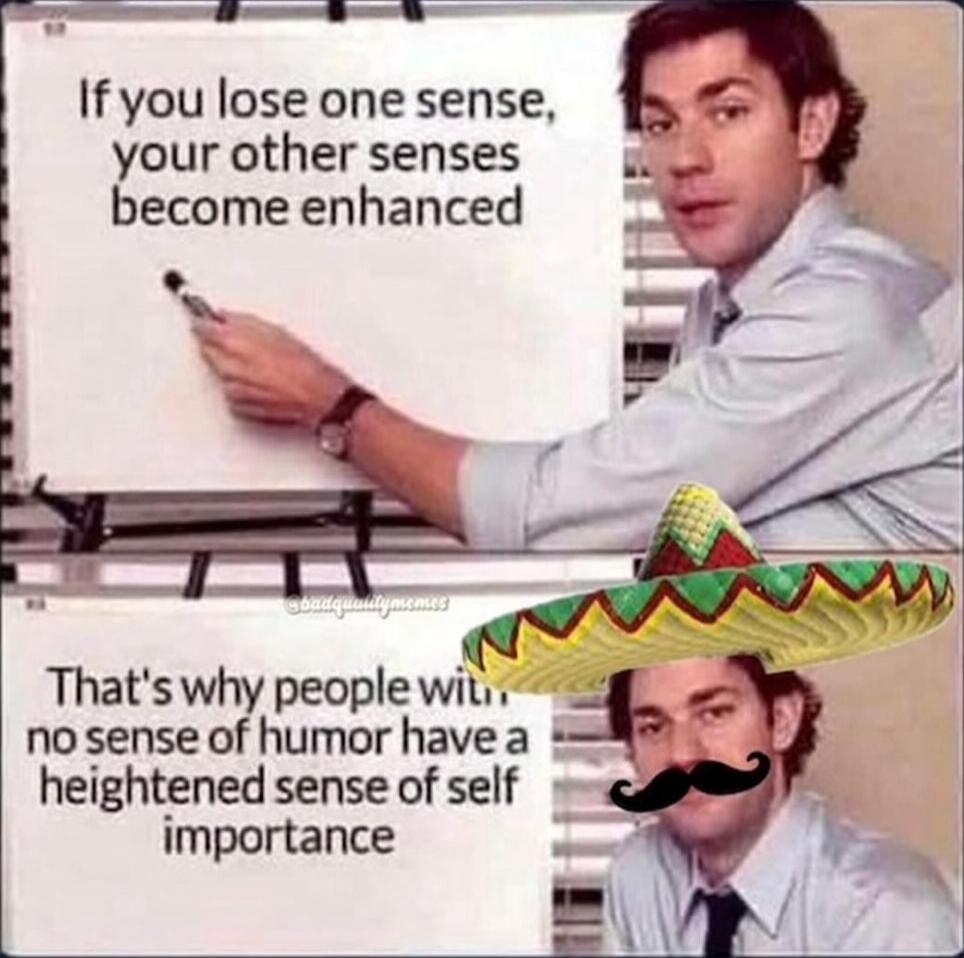 If you lose one sense, your other senses become enhanced
That's why people with no sense of humor have a heightened sense of self importance