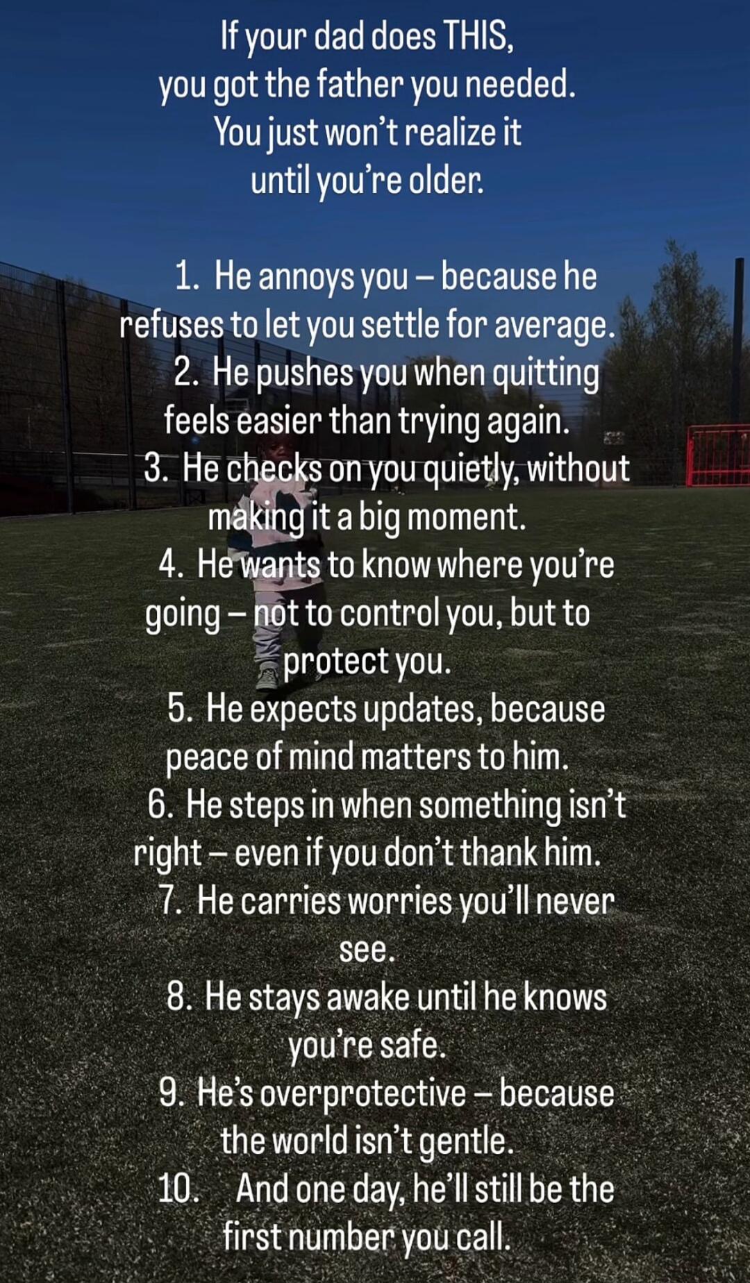 If your dad does THIS, you got the father you needed. You just won’t realize it until you’re older.

1. He annoys you – because he refuses to let you settle for average.
2. He pushes you when quitting feels easier than trying again.
3. He checks on you quietly, without making it a big moment.
4. He wants to know where you’re going – not to control 