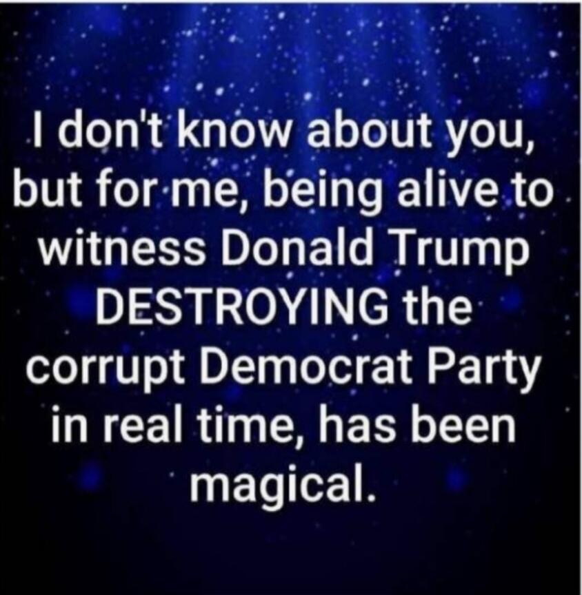 I don't know about you, but for me, being alive to witness Donald Trump DESTROYING the corrupt Democrat Party in real time, has been magical.