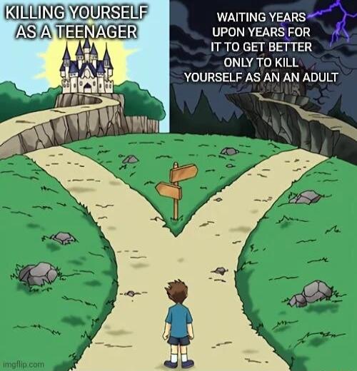 WAITING YEARS UPON YEARS FOR IT TO GET BETTER ONLY TO KILL YOURSELF AS AN AN ADULT