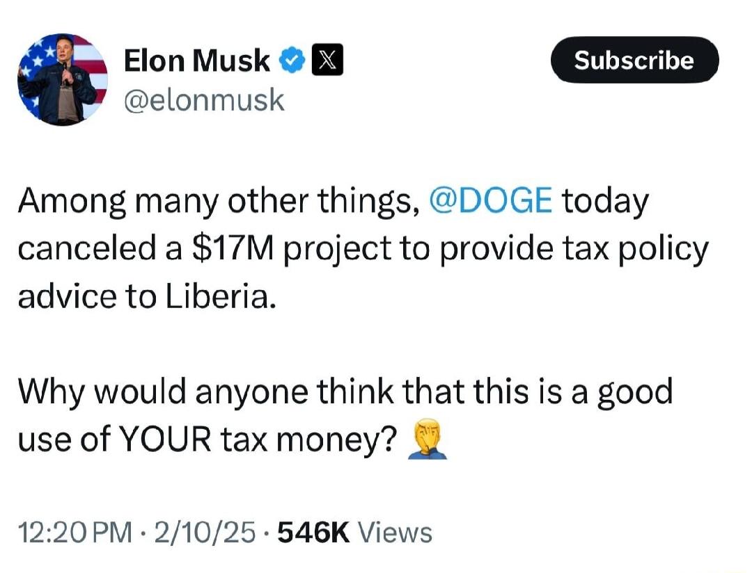 om elonmusk Among many other things DOGE today canceled a 17M project to provide tax policy advice to Liberia Why would anyone think that this is a good use of YOUR tax money 1220PM 21025 546K Views