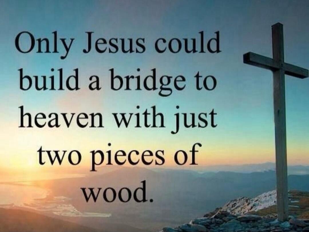 Only Jesus could build a bridge to heaven with just two pieces of wood.