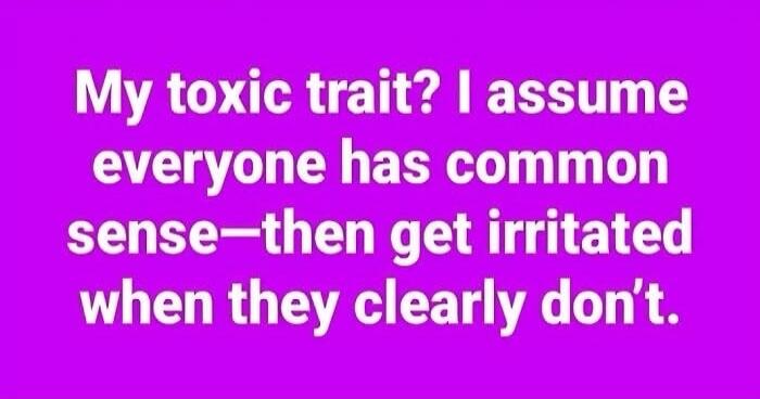 My toxic trait? I assume everyone has common sense—then get irritated when they clearly don't.