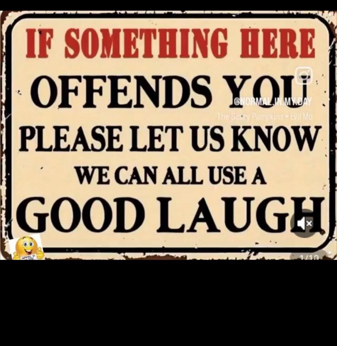 IF SOMETHING HERE OFFENDS YOU PLEASE LET US KNOW WE CAN ALL USE A GOOD LAUGH