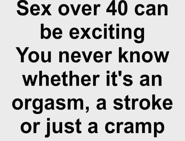 Sex over 40 can be exciting You never know whether its an orgasm a stroke or just a cramp