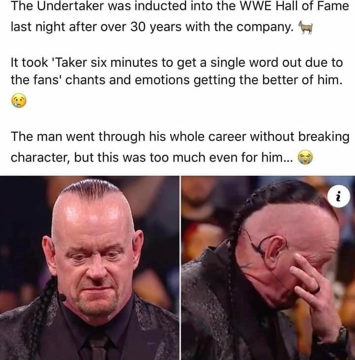 The Undertaker was inducted into the WWE Hall of Fame last night after over 30 years with the company It took Taker six minutes to get a single word out due to the fans chants and emotions getting the better of him The man went through his whole career without breaking character but this was too much even for him