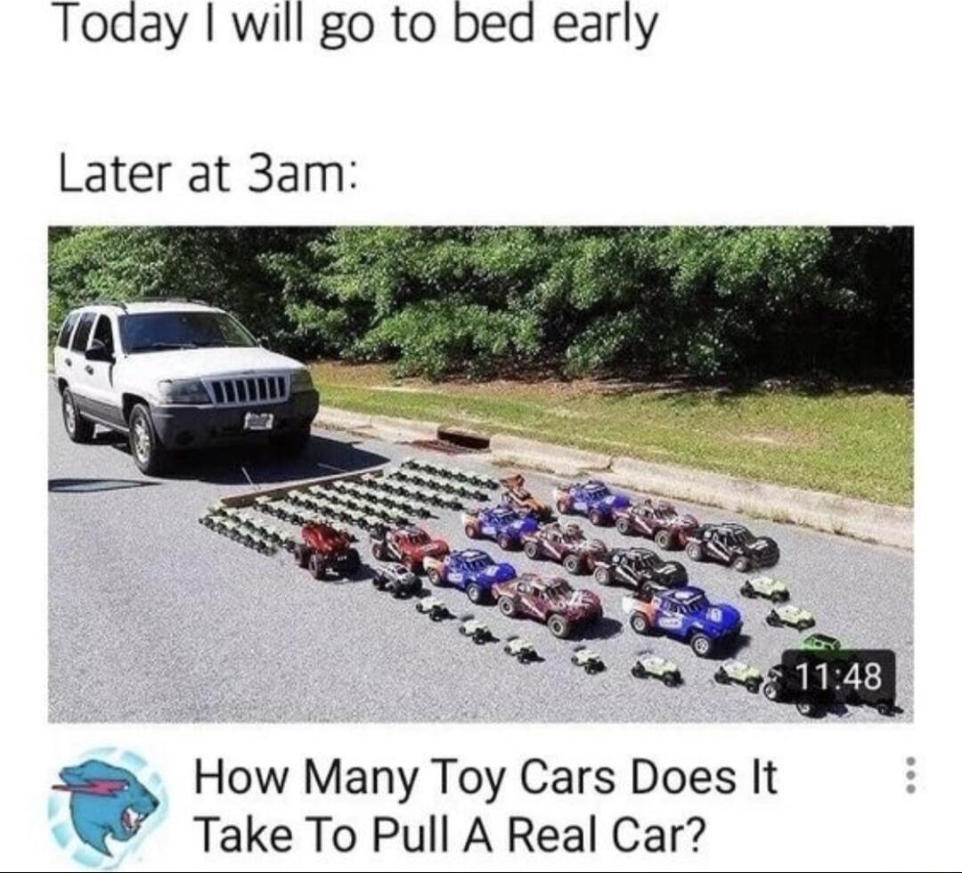 Today will go to bed early Later at 3am How Many Toy Cars Does It Take To Pull A Real Car
