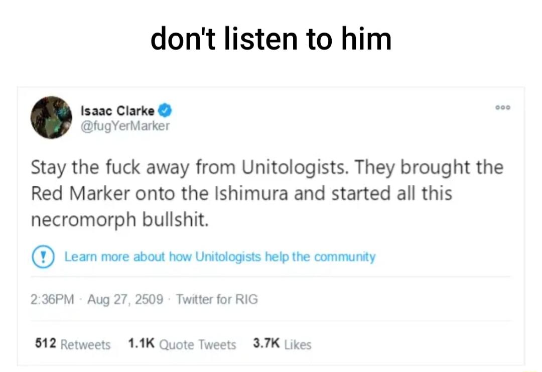 dont listen to him Isase Clarke hogverianer Stay the fuck away from Unitologists They brought the Red Marker onto the Ishimura and started all this necromorph bullshit D Loam more abs e Uit e communty 2369M Aug 27 2500 Twite for R 12 Retveet