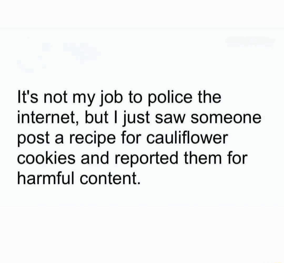 It's not my job to police the internet, but I just saw someone post a recipe for cauliflower cookies and reported them for harmful content.