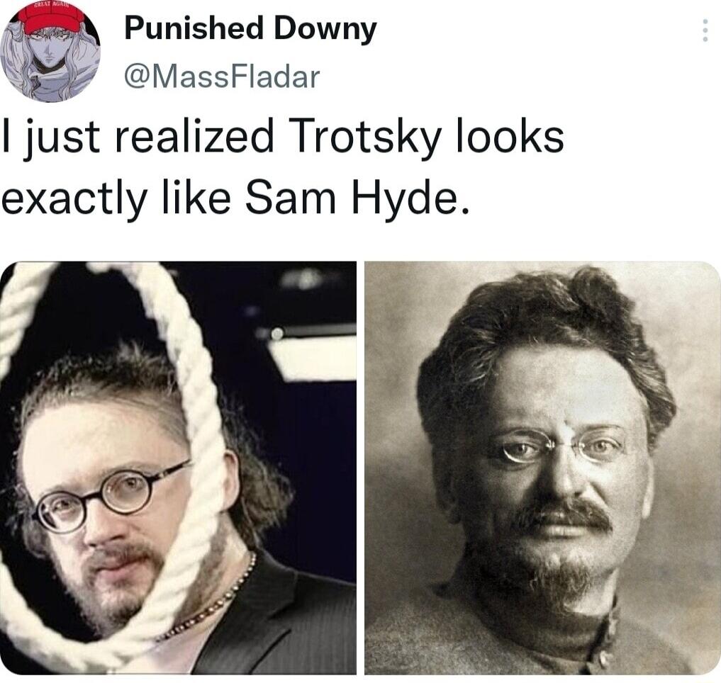 A Punished Downy MassFladar just realized Trotsky looks exactly like Sam Hyde