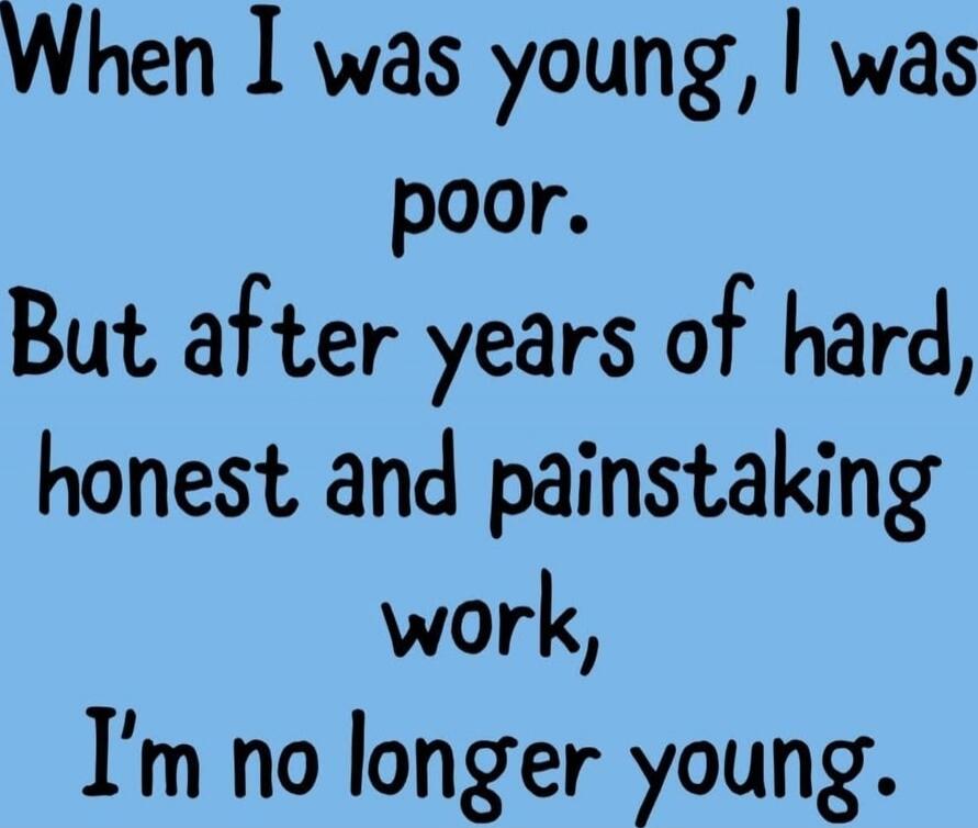 When I was young, I was poor. But after years of hard, honest and painstaking work, I'm no longer young.
