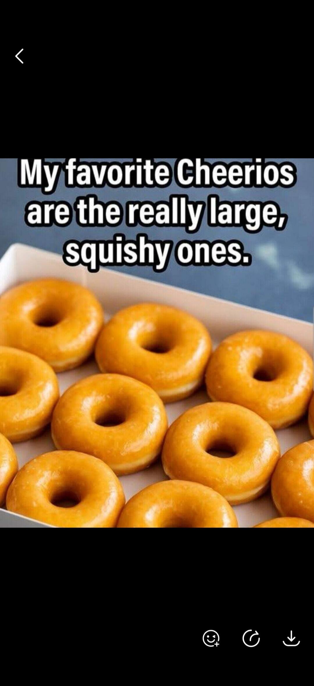 My favorite Cheerios are the really large, squishy ones.