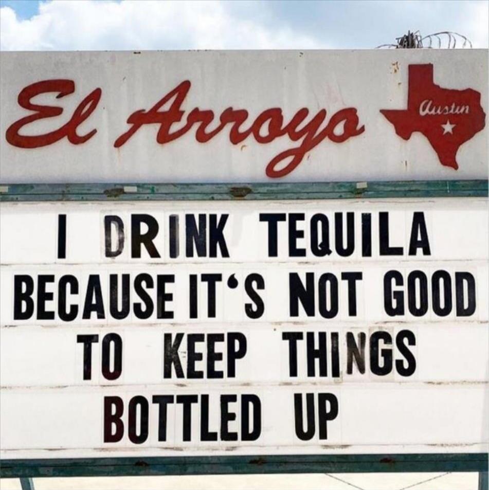 El Arroyo
I DRINK TEQUILA
BECAUSE IT'S NOT GOOD
TO KEEP THINGS
BOTTLED UP