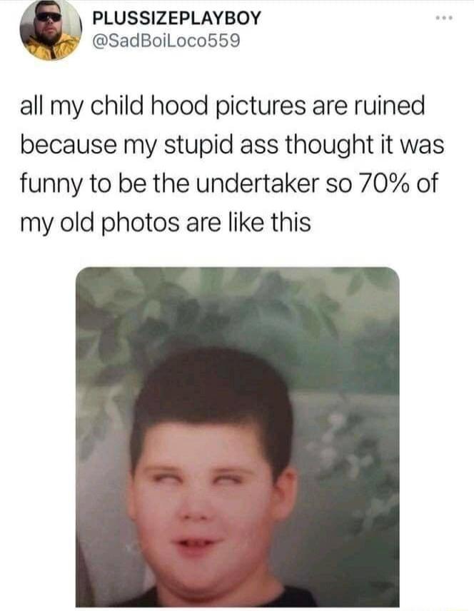 PLUSSIZEPLAYBOY SadBoilLoco559 all my child hood pictures are ruined because my stupid ass thought it was funny to be the undertaker so 70 of my old photos are like this