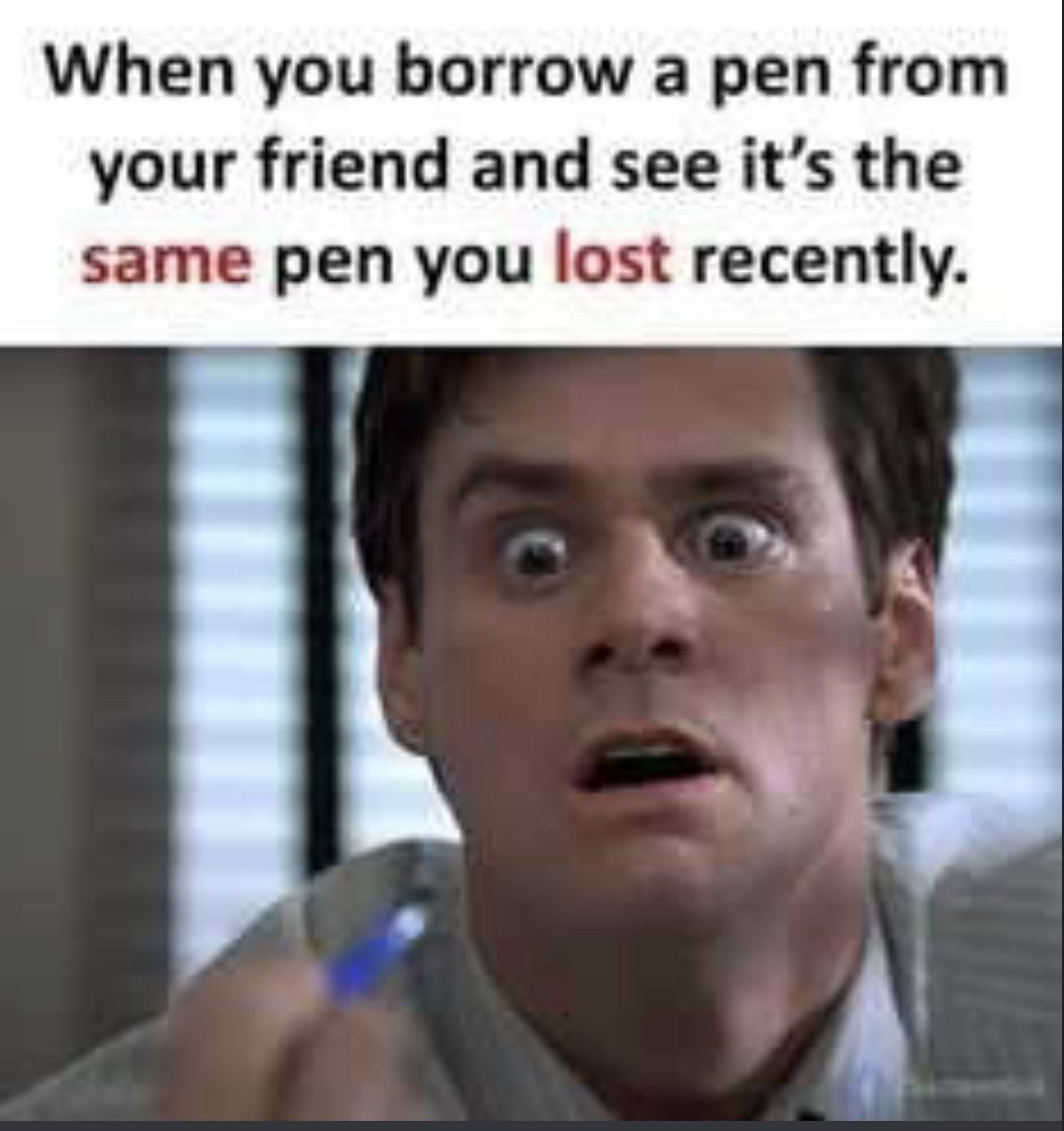 When you borrow a pen from your friend and see its the same pen you lost recently