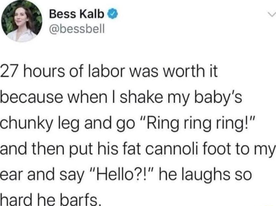 a Bess Kalb bessbell 27 hours of labor was worth it because when shake my babys chunky leg and go Ring ring ring and then put his fat cannoli foot to my ear and say Hello he laughs so hard he barfs