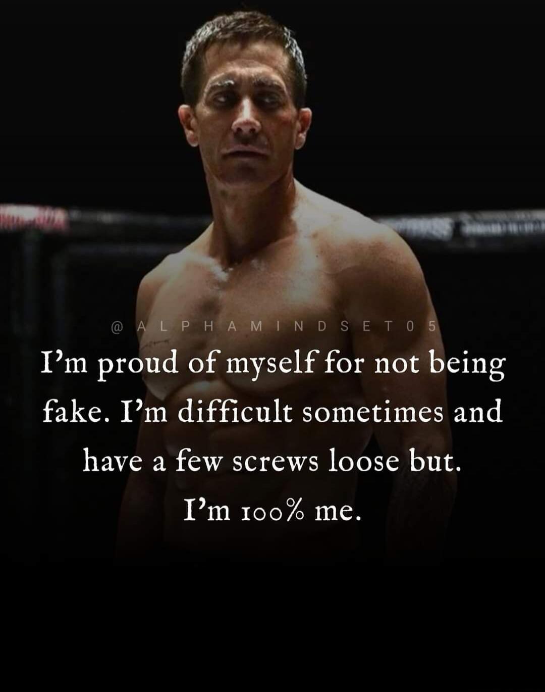 I'm proud of myself for not being fake. I'm difficult sometimes and have a few screws loose but. I'm 100% me.