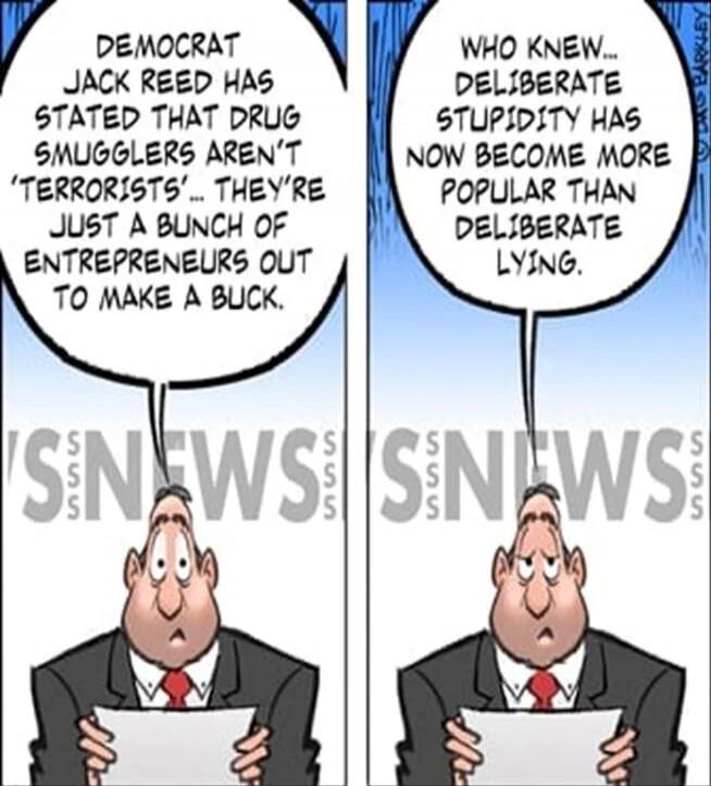 Democrat Jack Reed has stated that drug smugglers aren't 'terrorists'... they're just a bunch of entrepreneurs out to make a buck. Who knew... deliberate stupidity has now become more popular than deliberate lying.
