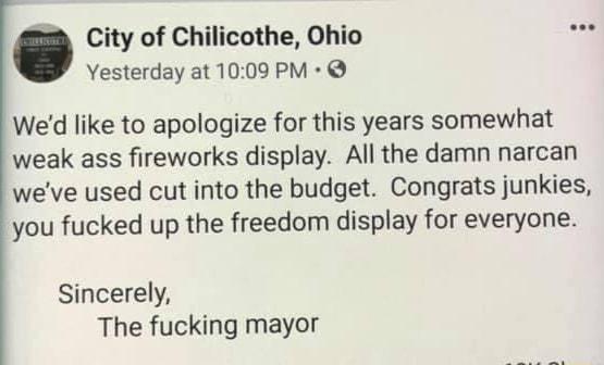 City of Chilicothe Ohio Yesterday at 1009 PM Wed like to apologize for this years somewhat weak ass fireworks display All the damn narcan weve used cut into the budget Congrats junkies you fucked up the freedom display for everyone Sincerely The fucking mayor