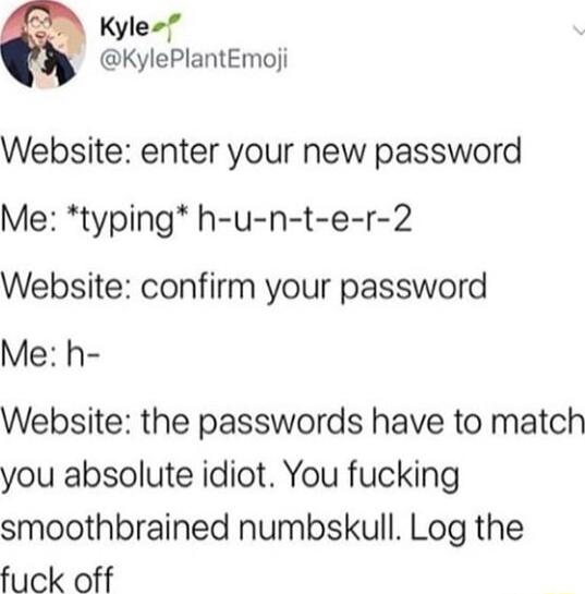 Kyle KylePlantEmoji Website enter your new password Me typing h u n t e r 2 Website confirm your password Me h Website the passwords have to match you absolute idiot You fucking smoothbrained numbskull Log the fuck off