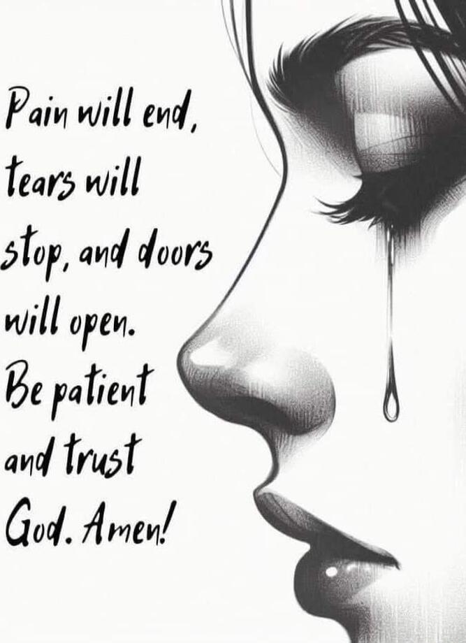 Pain will end, tears will stop, and doors will open. Be patient and trust God. Amen!